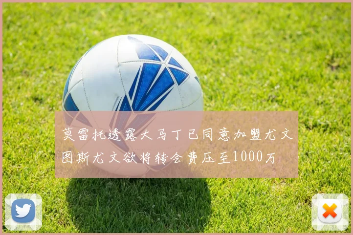 莫雷托透露大马丁已同意加盟尤文图斯尤文欲将转会费压至1000万