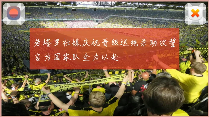 劳塔罗社媒庆祝晋级送绝杀助攻誓言为国家队全力以赴