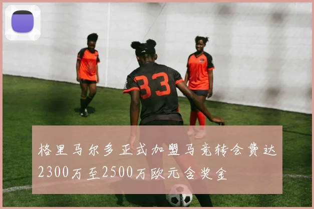 格里马尔多正式加盟马竞转会费达2300万至2500万欧元含奖金