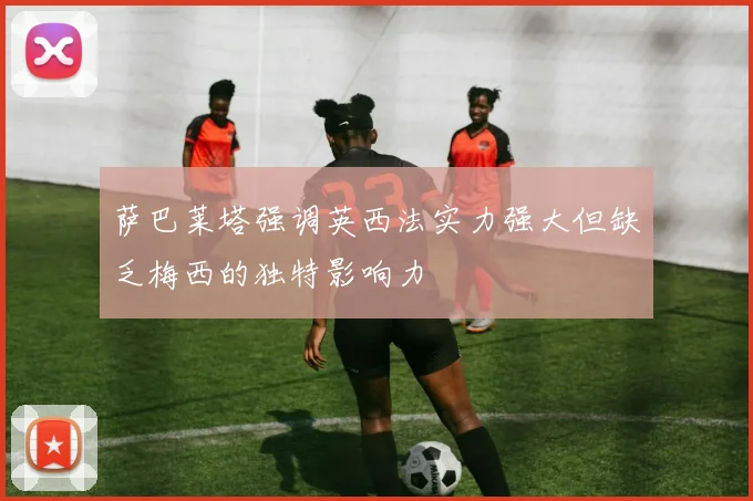 萨巴莱塔强调英西法实力强大但缺乏梅西的独特影响力