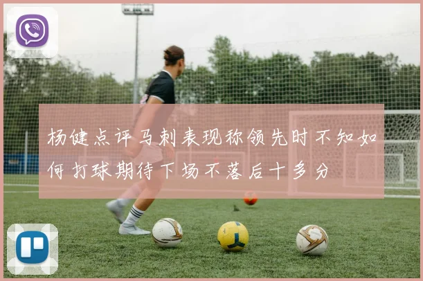 杨健点评马刺表现称领先时不知如何打球期待下场不落后十多分