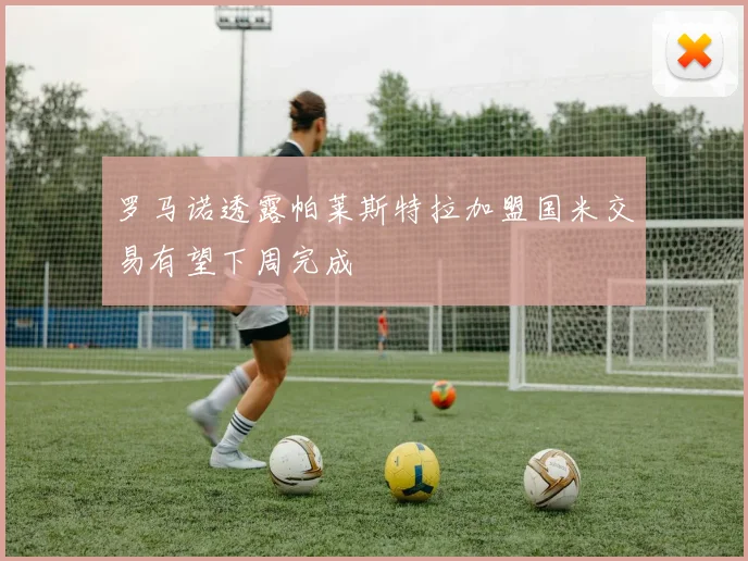 罗马诺透露帕莱斯特拉加盟国米交易有望下周完成