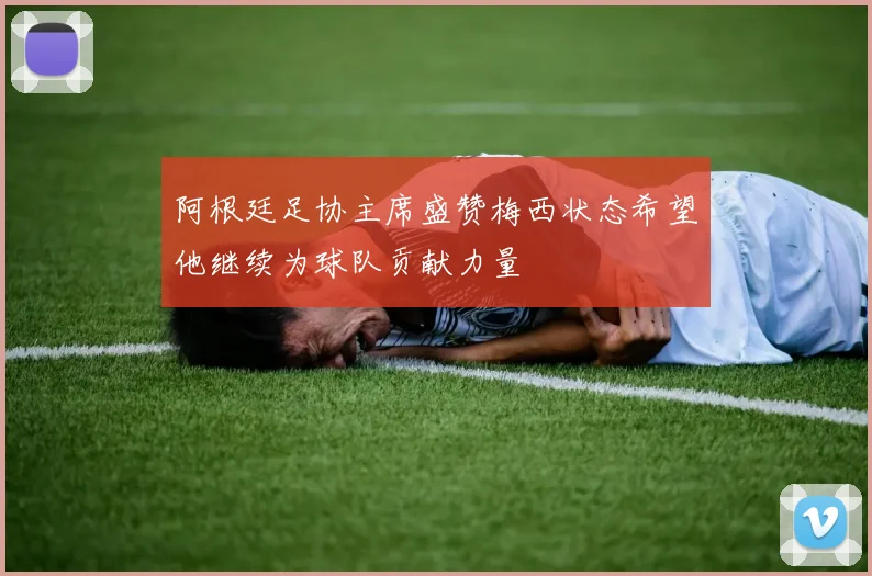 阿根廷足协主席盛赞梅西状态希望他继续为球队贡献力量