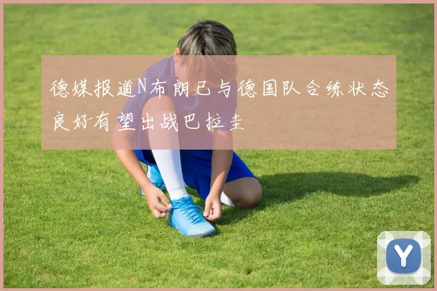 德媒报道N布朗已与德国队合练状态良好有望出战巴拉圭