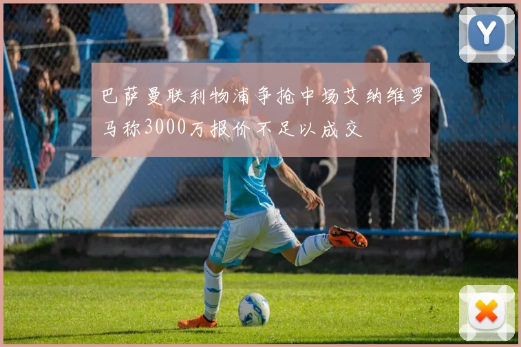 巴萨曼联利物浦争抢中场艾纳维罗马称3000万报价不足以成交