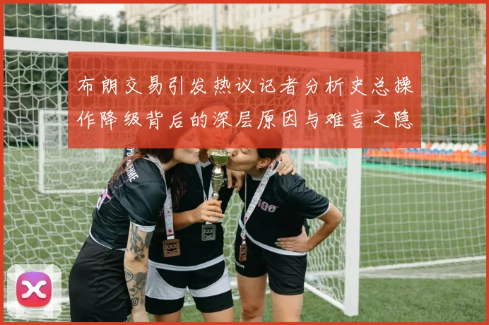 布朗交易引发热议记者分析史总操作降级背后的深层原因与难言之隐