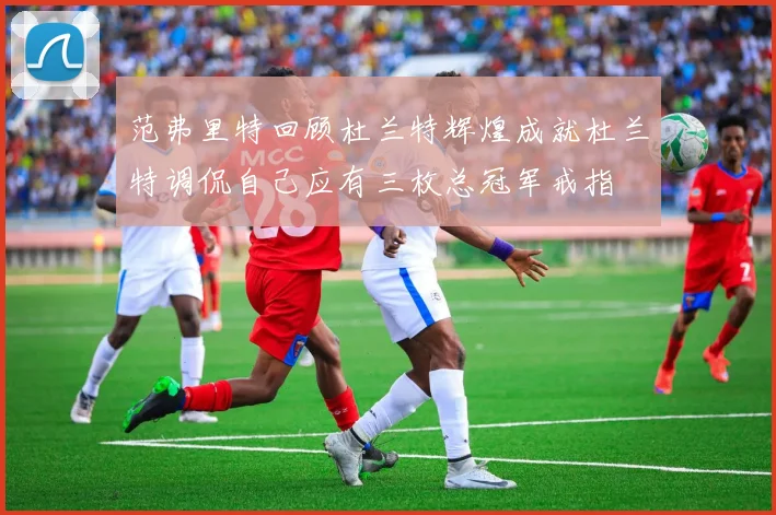 范弗里特回顾杜兰特辉煌成就杜兰特调侃自己应有三枚总冠军戒指