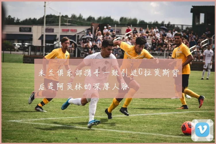 米兰俱乐部携手一致引进G拉莫斯背后是阿莫林的深厚人脉