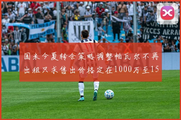 国米今夏转会策略调整帕瓦尔不再出租只求售出价格定在1000万至1500万欧